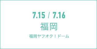 7.15 / 7.16 福岡福岡ヤフオク ! ドーム