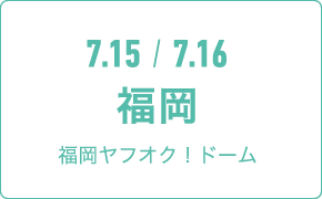 7.15 / 7.16 福岡福岡ヤフオク ! ドーム